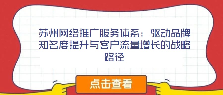 苏州网络推广服务体系:驱动品牌知名度提升与客户流量增长的战略路径