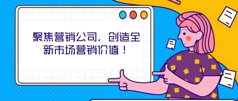 聚焦营销公司,创造全新市场营销价值!