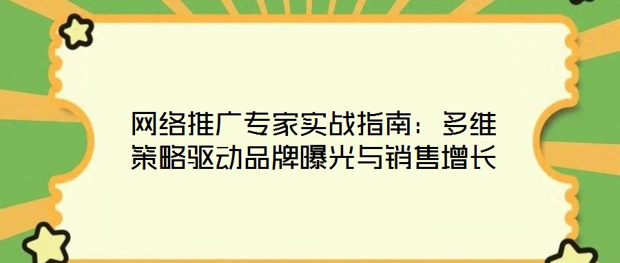 网络推广专家实战指南:多维策略驱动品牌曝光与销售增长