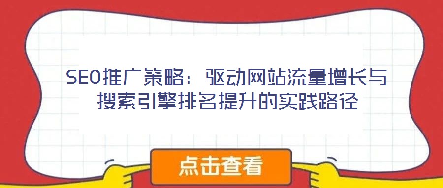 SEO推广策略:驱动网站流量增长与搜索引擎排名提升的实践路径