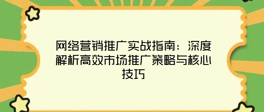 网络营销推广实战指南:深度解析高效市场推广策略与核心技巧
