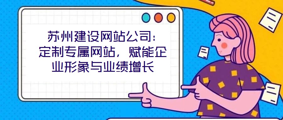 苏州建设网站公司:定制专属网站,赋能企业形象与业绩增长