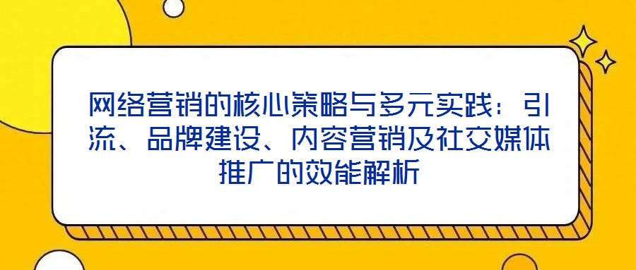 网络营销的核心策略与多元实践:引流、品牌建设、内容营销及社交媒体推广的效能解析