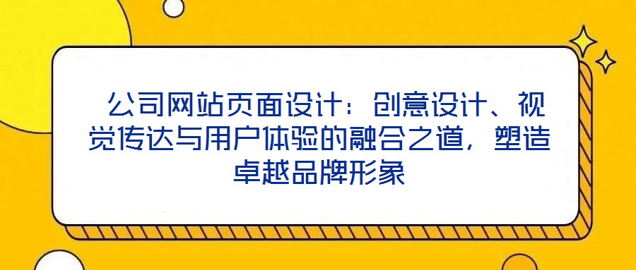 公司网站页面设计:创意设计、视觉传达与用户体验的融合之道,塑造卓越品牌形象