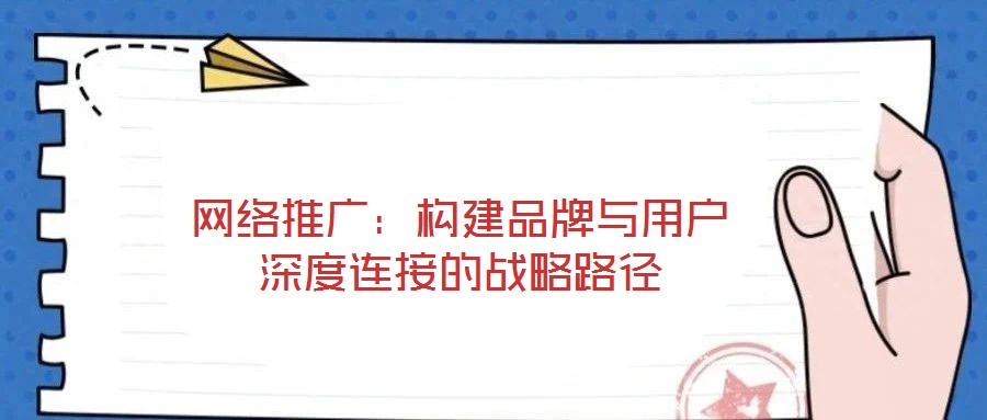 网络推广：构建品牌与用户深度连接的战略路径