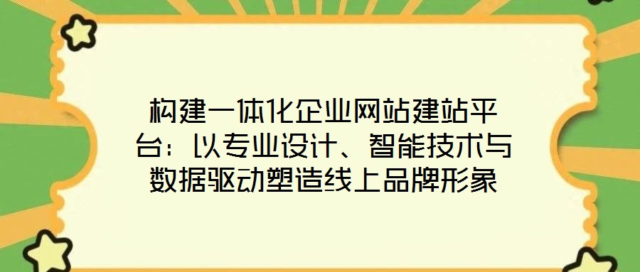 构建一体化企业网站建站平台:以专业设计、智能技术与数据驱动塑造线上品牌形象