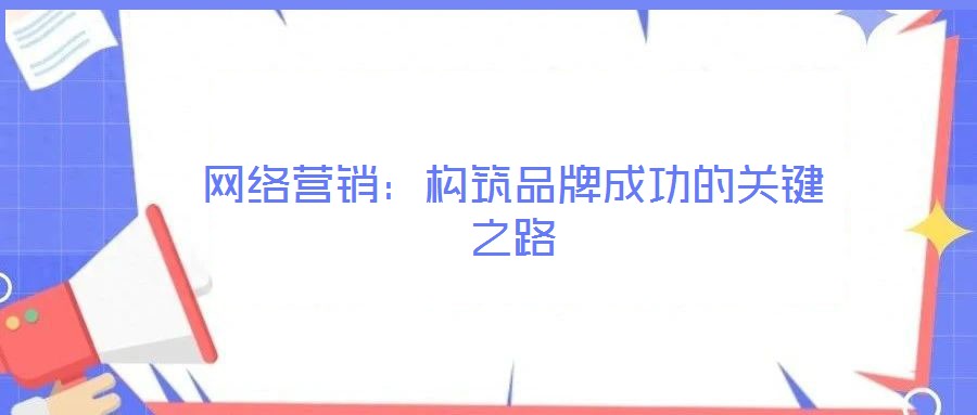 网络营销:构筑品牌成功的关键之路