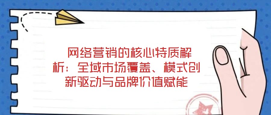 网络营销的核心特质解析:全域市场覆盖、模式创新驱动与品牌价值赋能