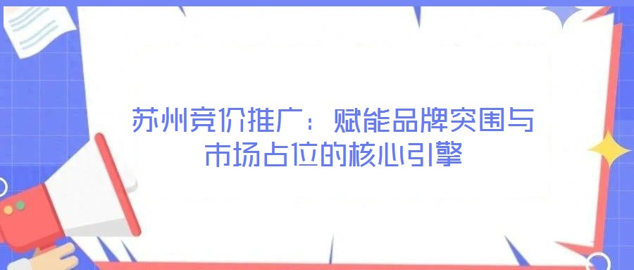 苏州竞价推广:赋能品牌突围与市场占位的核心引擎