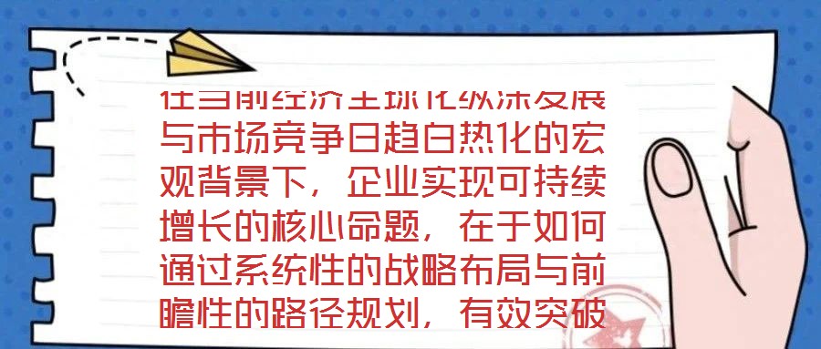 在当前经济全球化纵深发展与市场竞争日趋白热化的宏观背景下,企业实现可持续增长的核心命题,在于如何通过系统性的战略布局与前瞻性的路径规划,有效突破发展瓶颈,构建差