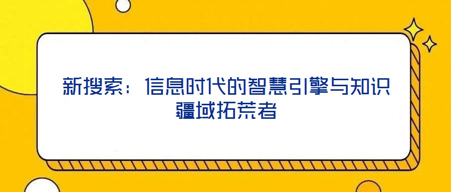 新搜索:信息时代的智慧引擎与知识疆域拓荒者