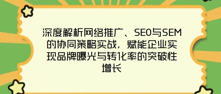 深度解析网络推广、SEO与SEM的协同策略实战,赋能企业实现品牌曝光与转化率的突破性增长