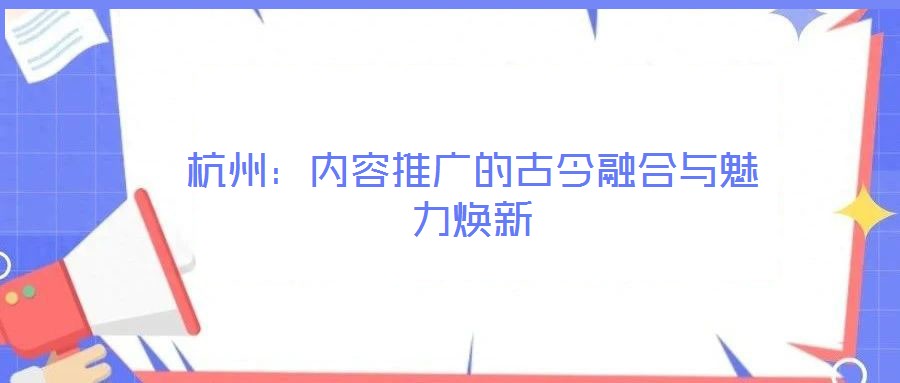 杭州:内容推广的古今融合与魅力焕新