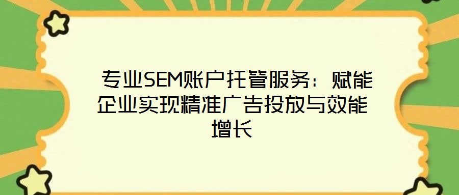 专业SEM账户托管服务:赋能企业实现精准广告投放与效能增长