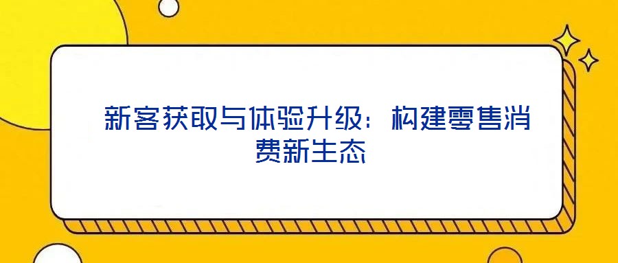新客获取与体验升级:构建零售消费新生态