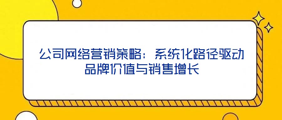 公司网络营销策略：系统化路径驱动品牌价值与销售增长