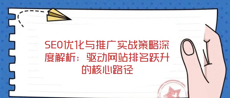 SEO优化与推广实战策略深度解析:驱动网站排名跃升的核心路径