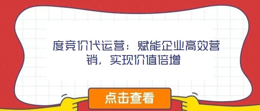 度竞价代运营:赋能企业高效营销,实现价值倍增