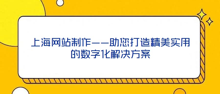 上海网站制作——助您打造精美实用的数字化解决方案