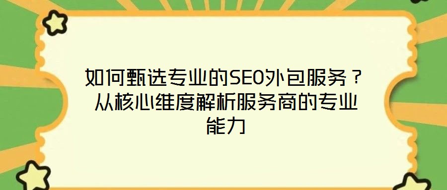 如何甄选专业的SEO外包服务?从核心维度解析服务商的专业能力