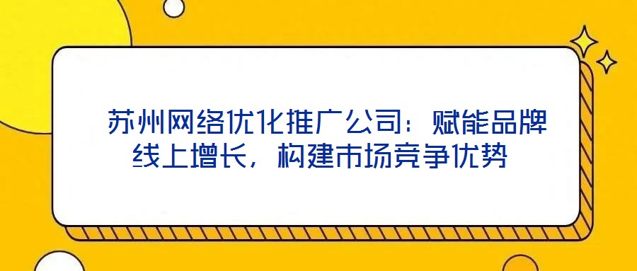 苏州网络优化推广公司:赋能品牌线上增长,构建市场竞争优势