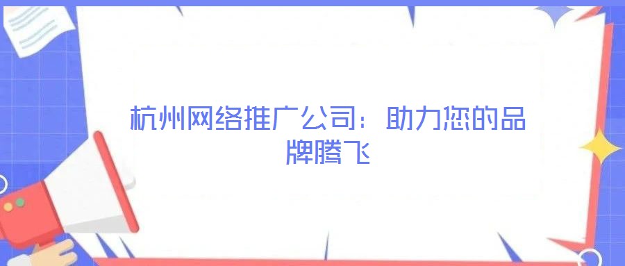 杭州网络推广公司:助力您的品牌腾飞