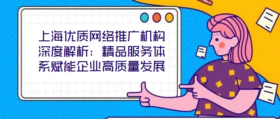 上海优质网络推广机构深度解析:精品服务体系赋能企业高质量发展
