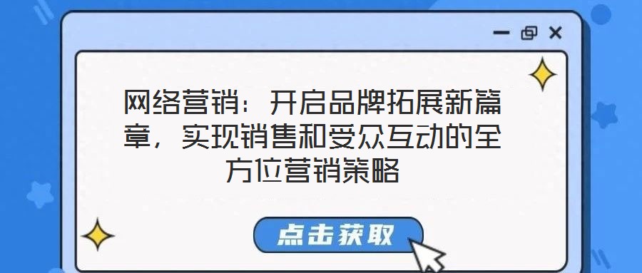 网络营销:开启品牌拓展新篇章,实现销售和受众互动的全方位营销策略