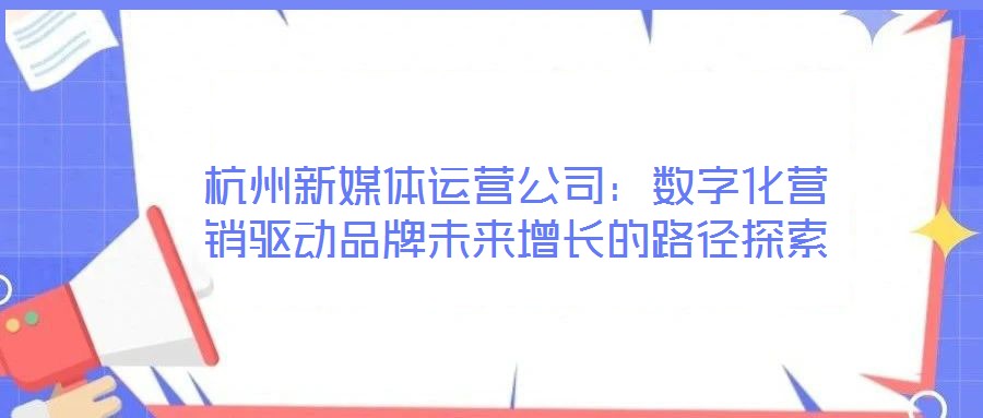 杭州新媒体运营公司：数字化营销驱动品牌未来增长的路径探索
