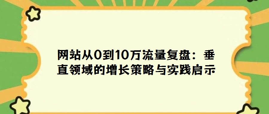网站从0到10万流量复盘:垂直领域的增长策略与实践启示