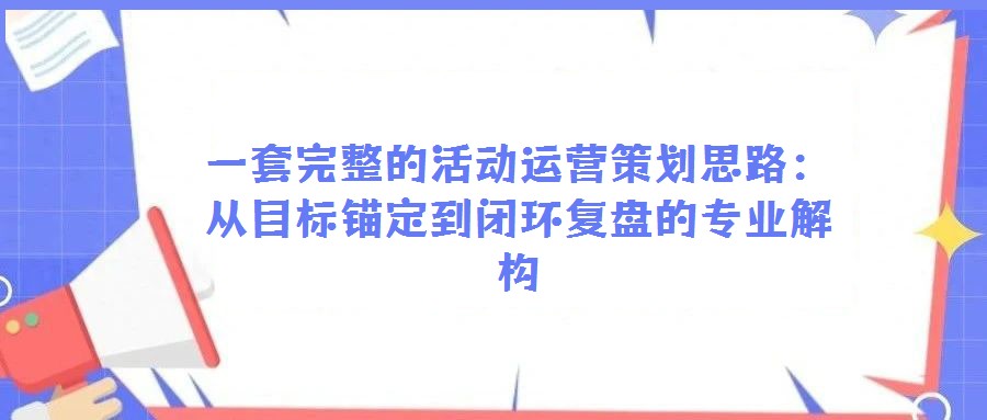 一套完整的活动运营策划思路：从目标锚定到闭环复盘的专业解构