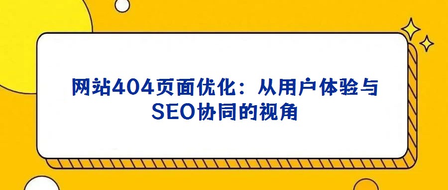 网站404页面优化：从用户体验与SEO协同的视角