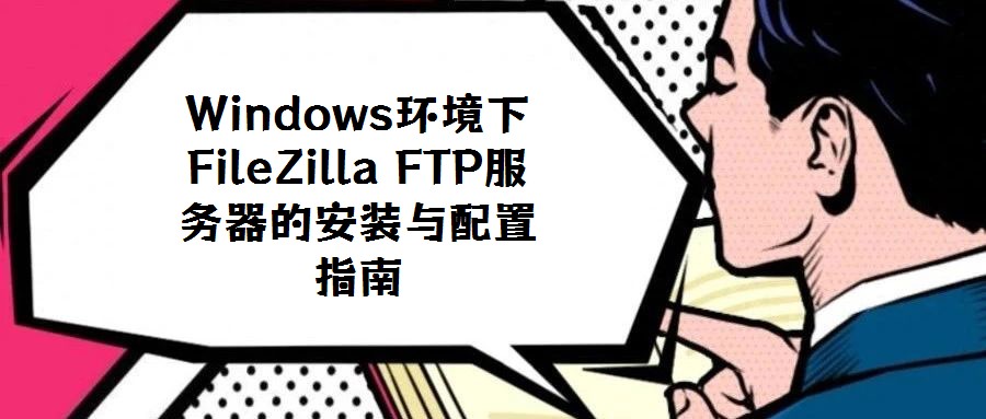 Windows环境下FileZilla FTP服务器的安装与配置指南