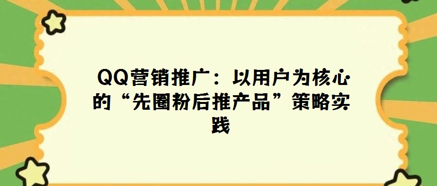  QQ营销推广：以用户为核心的“先圈粉后推产品”策略实践