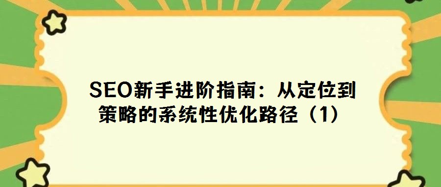 SEO新手进阶指南:从定位到策略的系统性优化路径(1)
