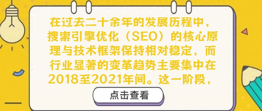 在过去二十余年的发展历程中，搜索引擎优化（SEO）的核心原理与技术框架保持相对稳定，而行业显著的变革趋势主要集中在2018至2021年间。这一阶段，移动搜索优化