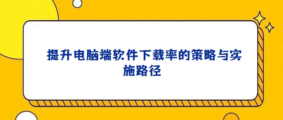  提升电脑端软件下载率的策略与实施路径