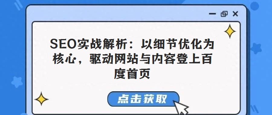 SEO实战解析：以细节优化为核心，驱动网站与内容登上百度首页