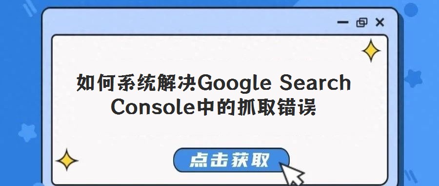 如何系统解决Google Search Console中的抓取错误
