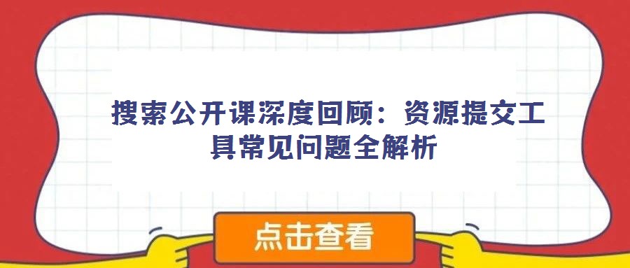 搜索公开课深度回顾:资源提交工具常见问题全解析