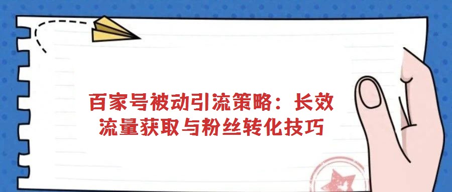 百家号被动引流策略:长效流量获取与粉丝转化技巧