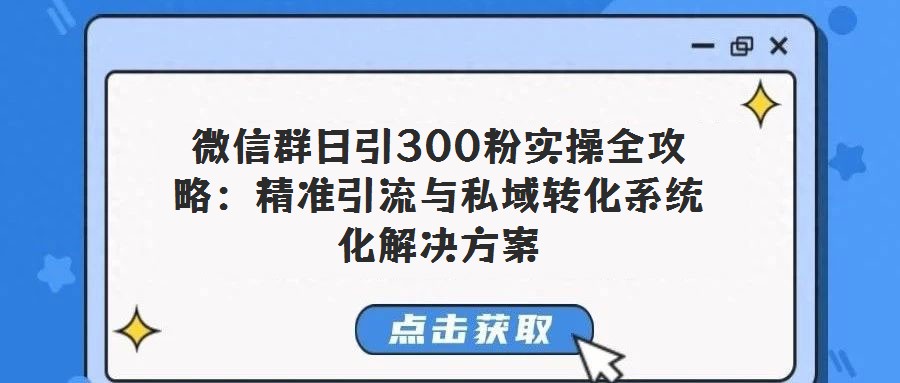 微信群日引300粉实操全攻略:精准引流与私域转化系统化解决方案