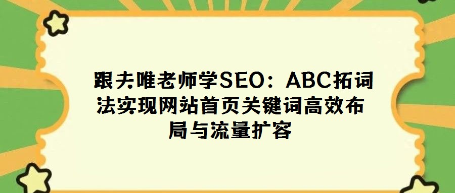  跟夫唯老师学SEO：ABC拓词法实现网站首页关键词高效布局与流量扩容