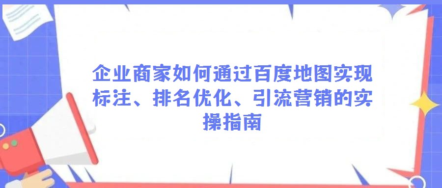 企业商家如何通过百度地图实现标注、排名优化、引流营销的实操指南