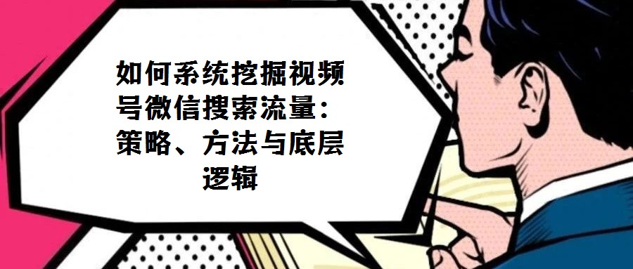 如何系统挖掘视频号微信搜索流量：策略、方法与底层逻辑
