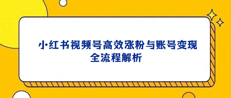  小红书视频号高效涨粉与账号变现全流程解析