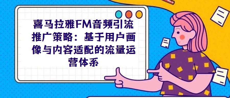 喜马拉雅FM音频引流推广策略：基于用户画像与内容适配的流量运营体系