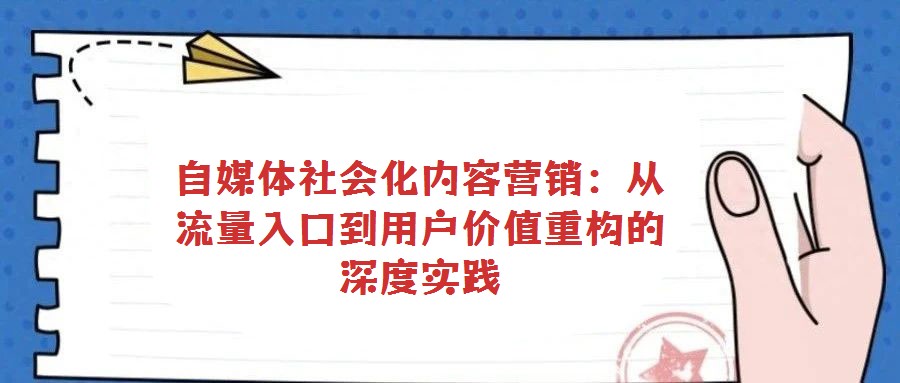 自媒体社会化内容营销:从流量入口到用户价值重构的深度实践