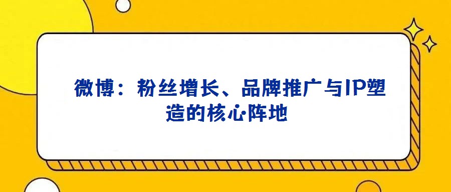 微博:粉丝增长、品牌推广与IP塑造的核心阵地