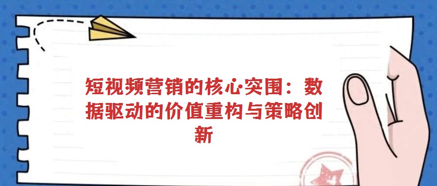 短视频营销的核心突围：数据驱动的价值重构与策略创新